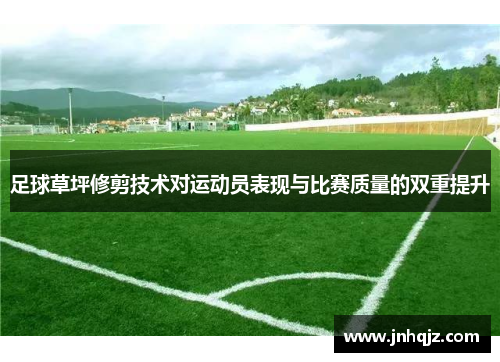 足球草坪修剪技术对运动员表现与比赛质量的双重提升